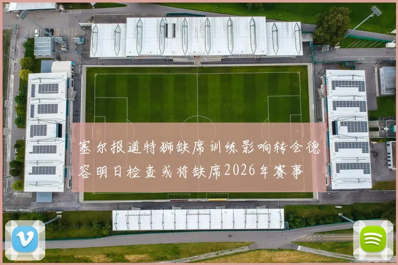 塞尔报道特狮缺席训练影响转会德容明日检查或将缺席2026年赛事