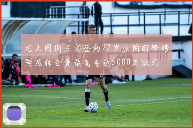 尤文图斯正式签约27岁法国前锋穆阿尼转会费最高可达5000万欧元