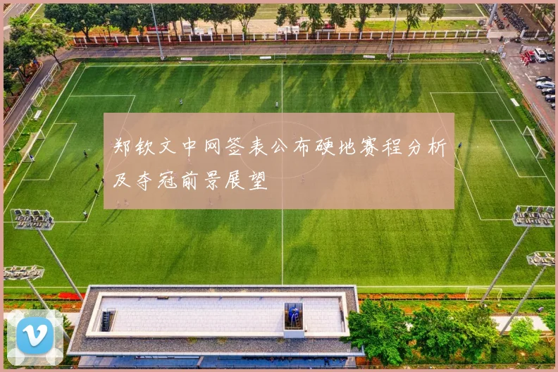 郑钦文中网签表公布硬地赛程分析及夺冠前景展望