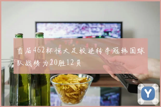 首届462杯恒大足校逆转夺冠韩国球队战绩为20胜12负