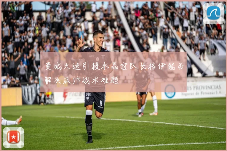 曼城火速引援水晶宫队长格伊能否解决瓜帅战术难题