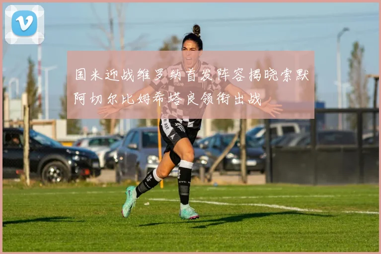 国米迎战维罗纳首发阵容揭晓索默阿切尔比姆希塔良领衔出战