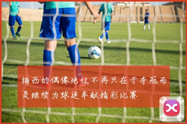 梅西的偶像地位不再只在于夺冠而是继续为球迷奉献精彩比赛