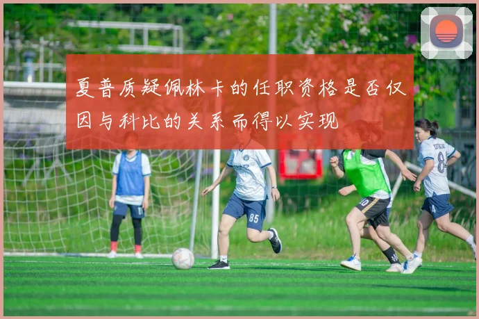 夏普质疑佩林卡的任职资格是否仅因与科比的关系而得以实现