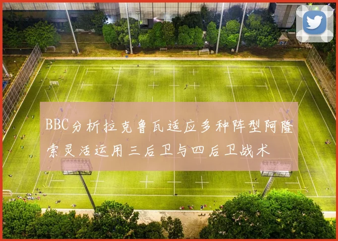 BBC分析拉克鲁瓦适应多种阵型阿隆索灵活运用三后卫与四后卫战术