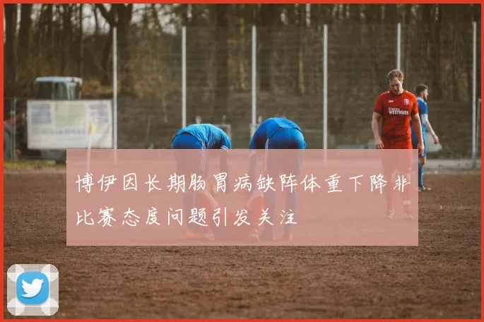 博伊因长期肠胃病缺阵体重下降非比赛态度问题引发关注
