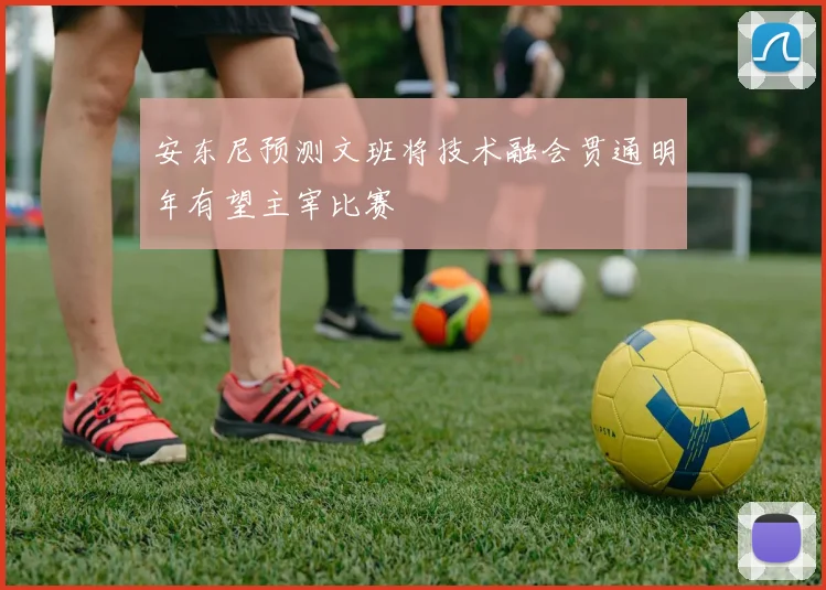 安东尼预测文班将技术融会贯通明年有望主宰比赛