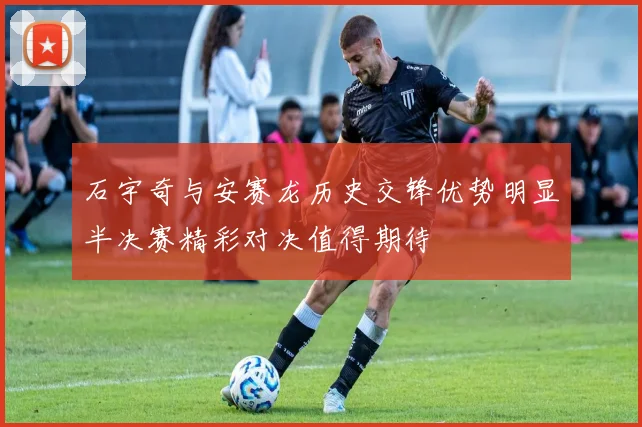 石宇奇与安赛龙历史交锋优势明显半决赛精彩对决值得期待