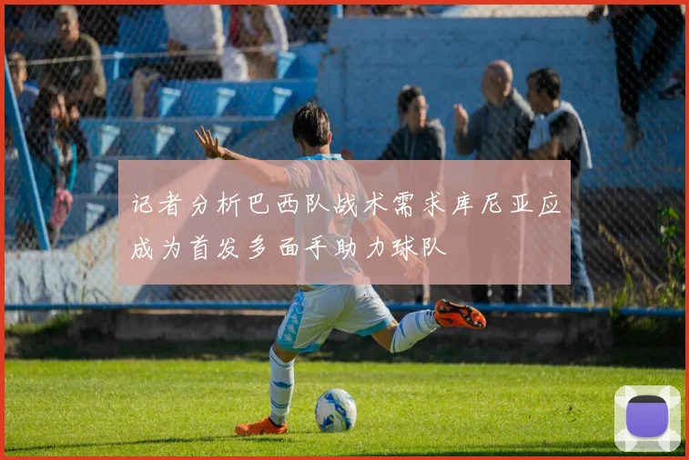 记者分析巴西队战术需求库尼亚应成为首发多面手助力球队