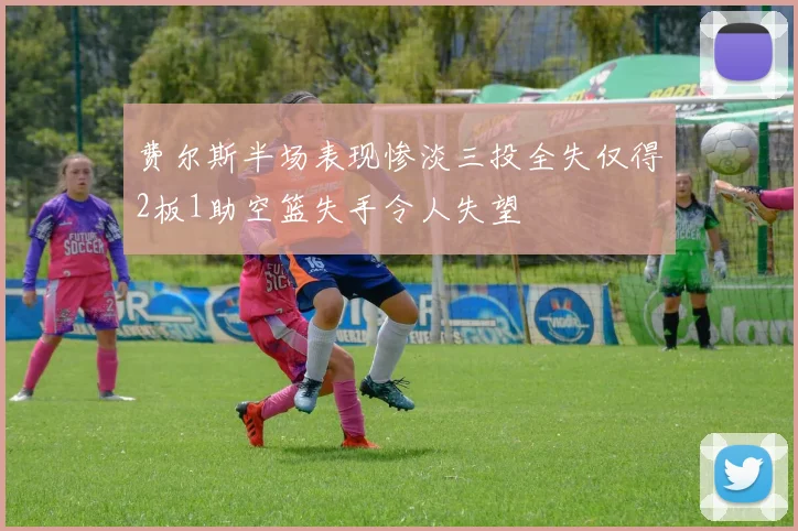 费尔斯半场表现惨淡三投全失仅得2板1助空篮失手令人失望