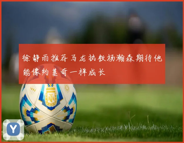 徐静雨推荐马龙执教杨瀚森期待他能像约基奇一样成长