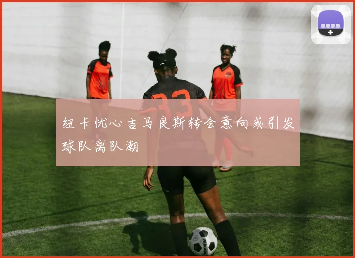 纽卡忧心吉马良斯转会意向或引发球队离队潮