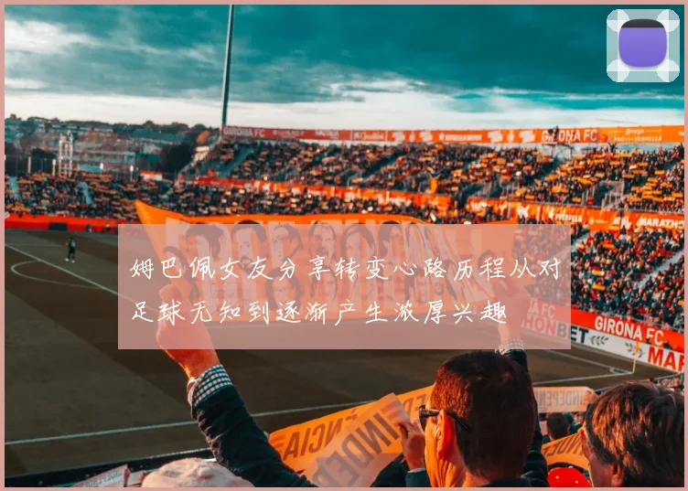 姆巴佩女友分享转变心路历程从对足球无知到逐渐产生浓厚兴趣