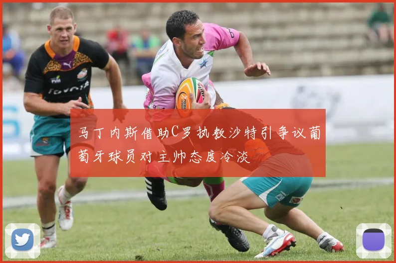 马丁内斯借助C罗执教沙特引争议葡萄牙球员对主帅态度冷淡