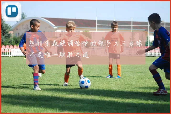 阿特金森强调哈登的领导力三分球不是唯一取胜之道