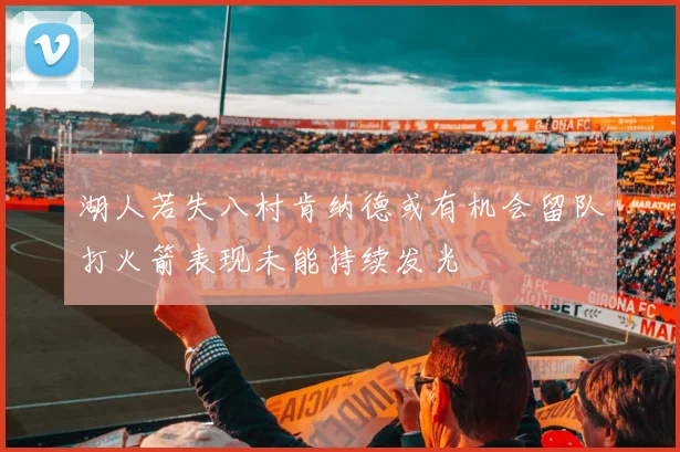 湖人若失八村肯纳德或有机会留队打火箭表现未能持续发光