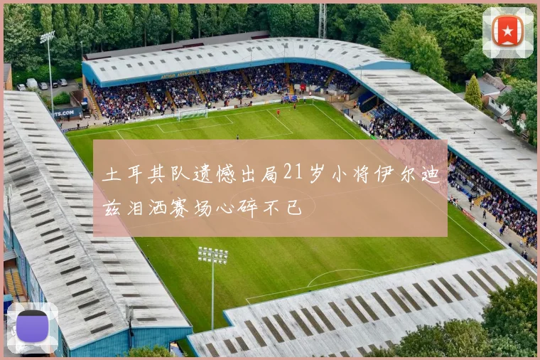土耳其队遗憾出局21岁小将伊尔迪兹泪洒赛场心碎不已