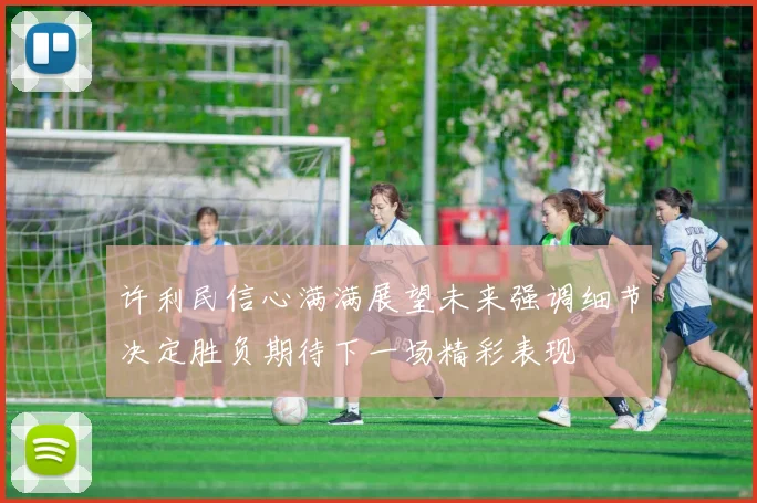 许利民信心满满展望未来强调细节决定胜负期待下一场精彩表现