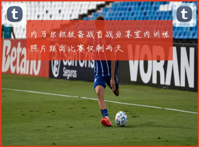 内马尔积极备战首战分享室内训练照片距离比赛仅剩两天