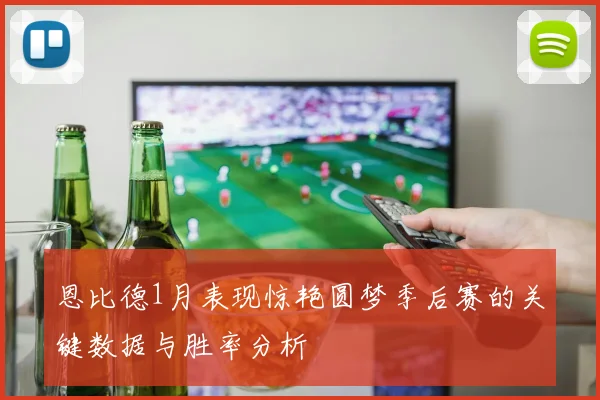恩比德1月表现惊艳圆梦季后赛的关键数据与胜率分析