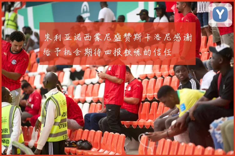 朱利亚诺西蒙尼盛赞斯卡洛尼感谢给予机会期待回报教练的信任