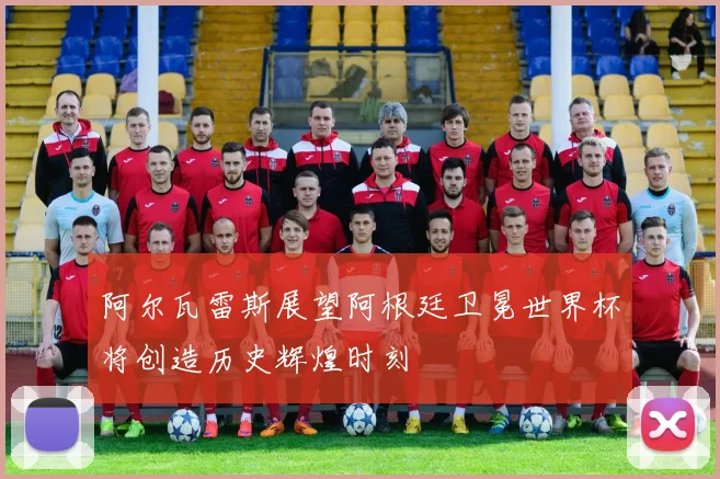 阿尔瓦雷斯展望阿根廷卫冕世界杯将创造历史辉煌时刻