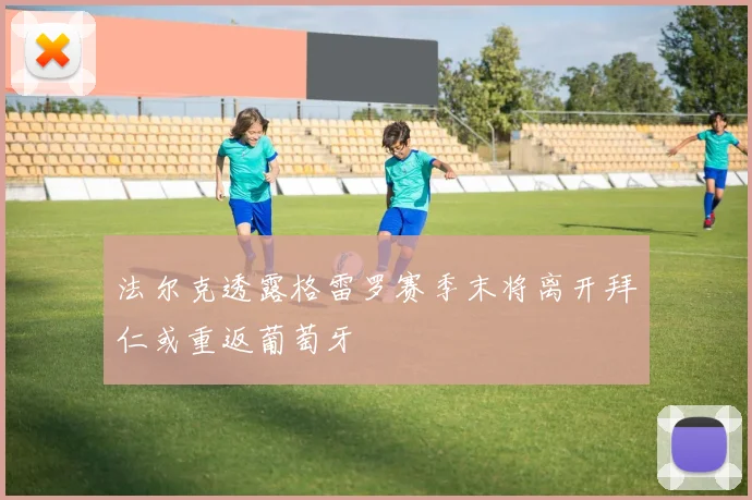 法尔克透露格雷罗赛季末将离开拜仁或重返葡萄牙