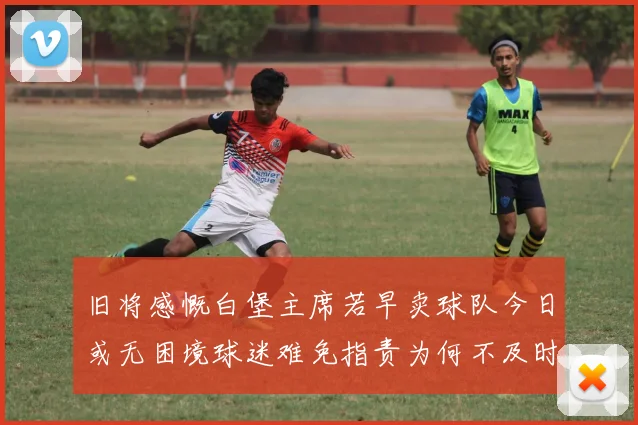 旧将感慨白堡主席若早卖球队今日或无困境球迷难免指责为何不及时出售