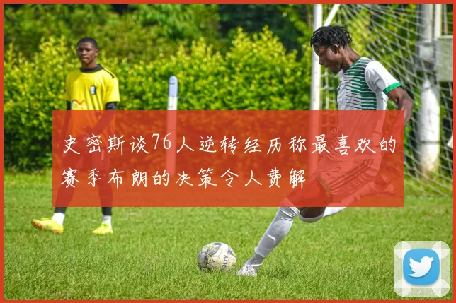 史密斯谈76人逆转经历称最喜欢的赛季布朗的决策令人费解