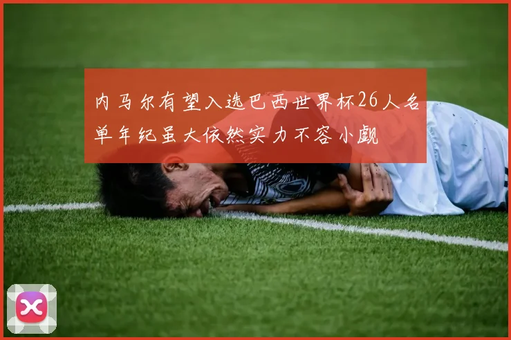 内马尔有望入选巴西世界杯26人名单年纪虽大依然实力不容小觑