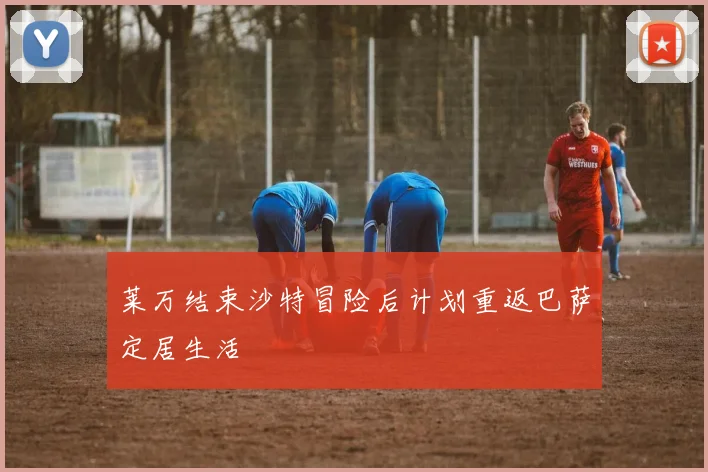 莱万结束沙特冒险后计划重返巴萨定居生活