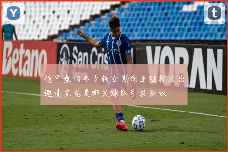 德甲豪门冬季转会期向王钰栋发出邀请究竟是哪支球队引发热议