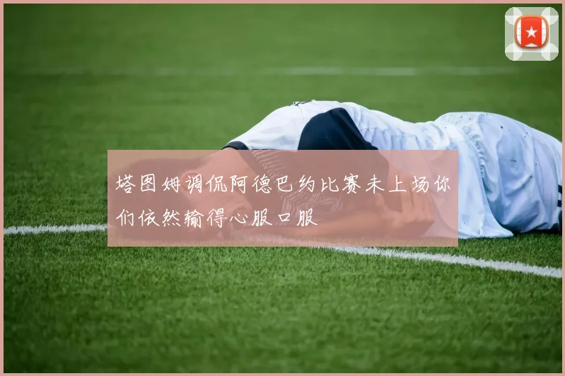 塔图姆调侃阿德巴约比赛未上场你们依然输得心服口服