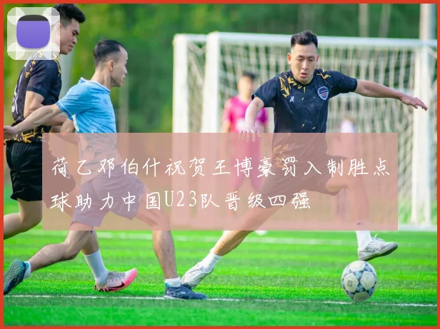 荷乙邓伯什祝贺王博豪罚入制胜点球助力中国U23队晋级四强