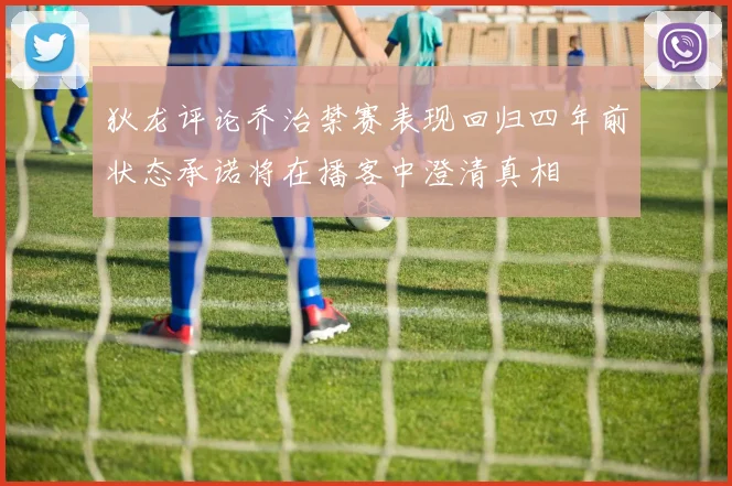 狄龙评论乔治禁赛表现回归四年前状态承诺将在播客中澄清真相