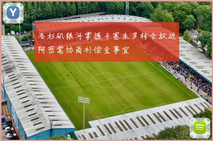 洛杉矶银河掌握卡塞米罗转会权迈阿密需协商补偿金事宜