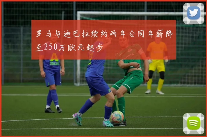 罗马与迪巴拉续约两年合同年薪降至250万欧元起步