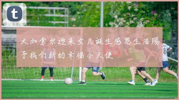 大加索尔迎来女儿诞生感恩生活赐予我们新的幸福小天使