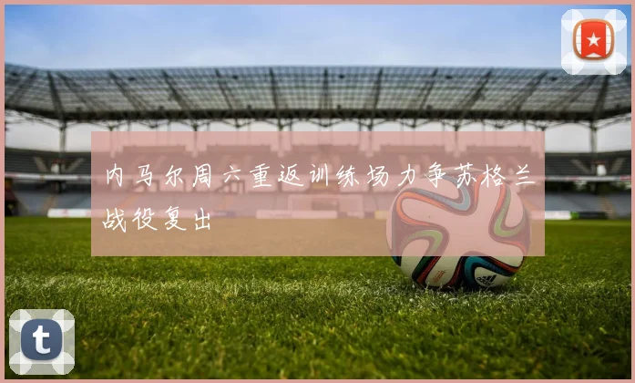 内马尔周六重返训练场力争苏格兰战役复出