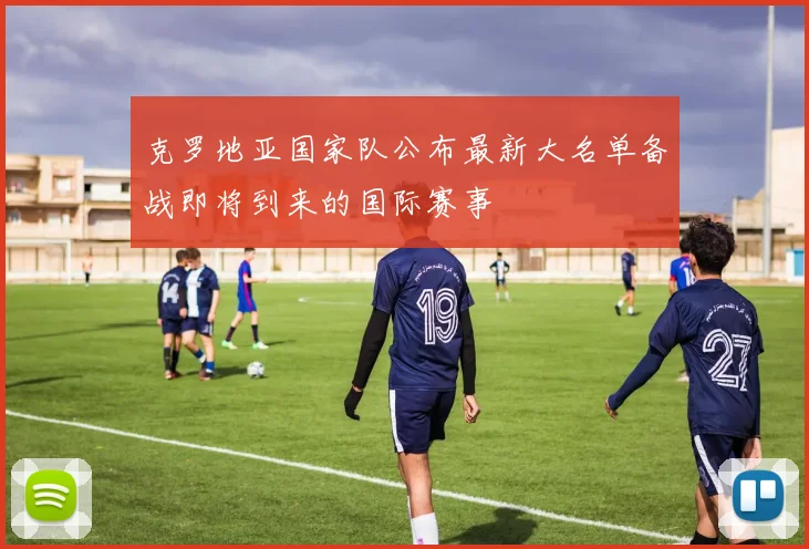 克罗地亚国家队公布最新大名单备战即将到来的国际赛事