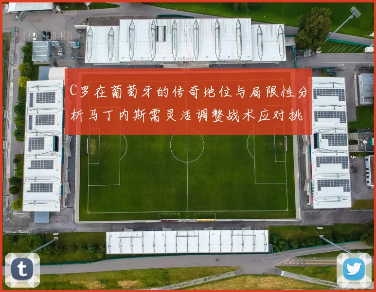 C罗在葡萄牙的传奇地位与局限性分析马丁内斯需灵活调整战术应对挑战