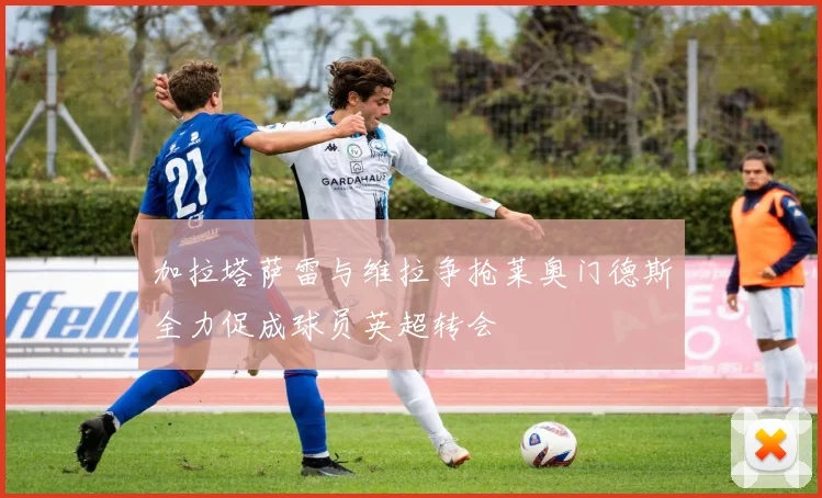 加拉塔萨雷与维拉争抢莱奥门德斯全力促成球员英超转会