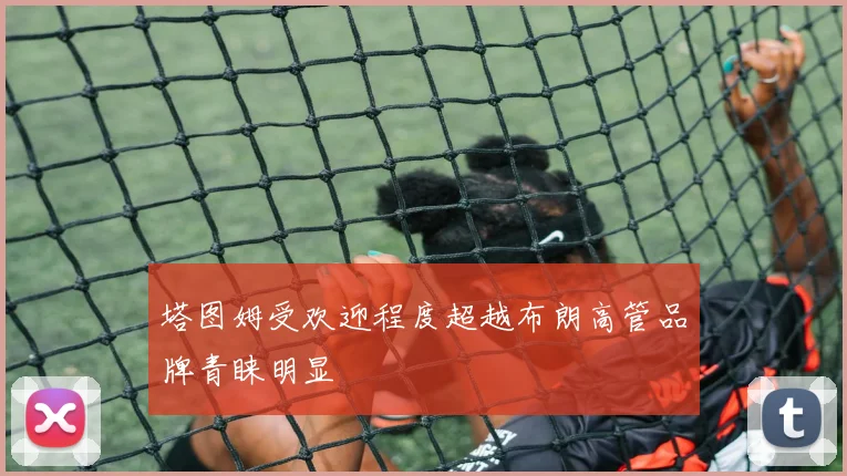 塔图姆受欢迎程度超越布朗高管品牌青睐明显