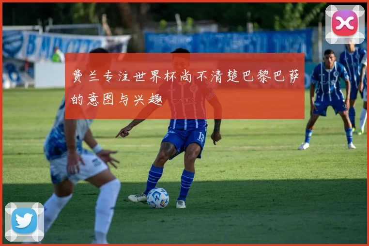 费兰专注世界杯尚不清楚巴黎巴萨的意图与兴趣
