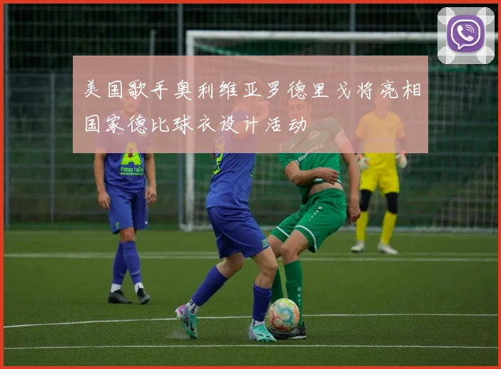 美国歌手奥利维亚罗德里戈将亮相国家德比球衣设计活动