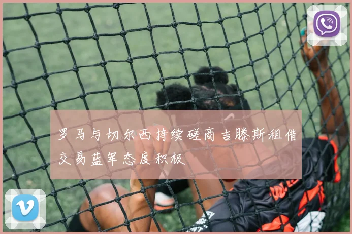 罗马与切尔西持续磋商吉滕斯租借交易蓝军态度积极