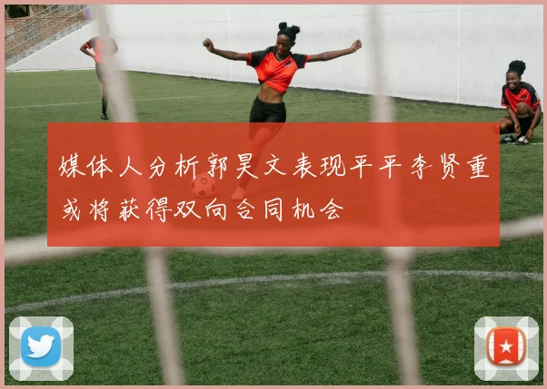 媒体人分析郭昊文表现平平李贤重或将获得双向合同机会