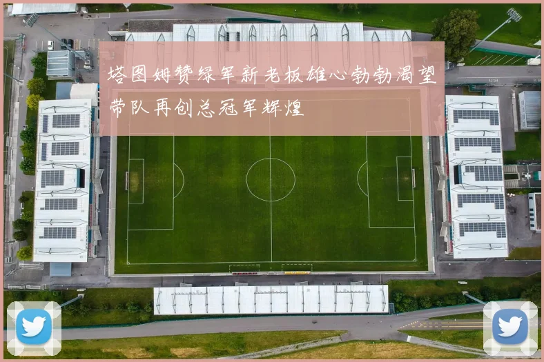 塔图姆赞绿军新老板雄心勃勃渴望带队再创总冠军辉煌